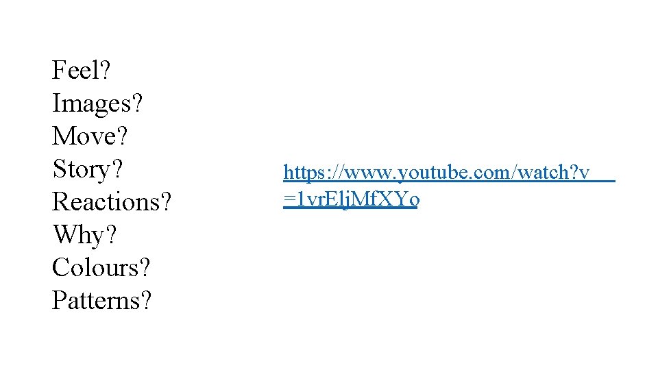 Feel? Images? Move? Story? Reactions? Why? Colours? Patterns? https: //www. youtube. com/watch? v =1