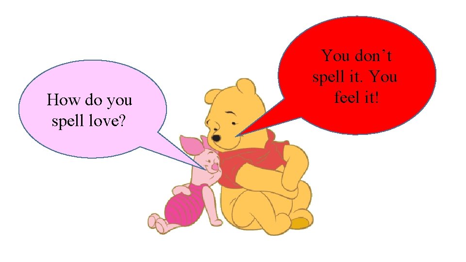 How do you spell love? You don’t spell it. You feel it! 