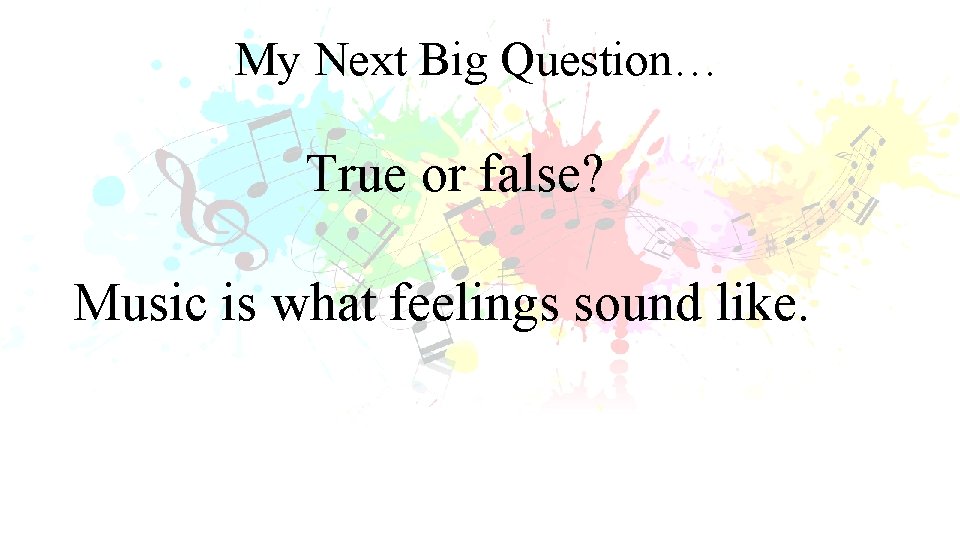 My Next Big Question… True or false? Music is what feelings sound like. 