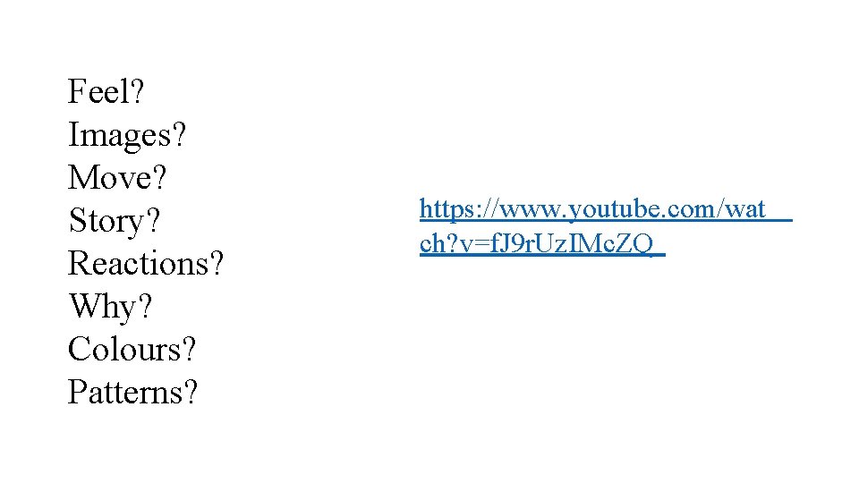 Feel? Images? Move? Story? Reactions? Why? Colours? Patterns? https: //www. youtube. com/wat ch? v=f.