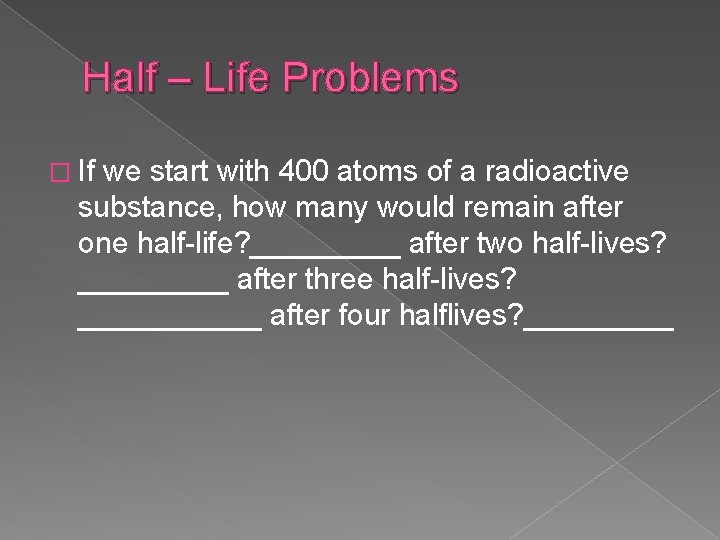 Half – Life Problems � If we start with 400 atoms of a radioactive