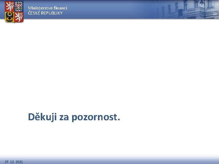 Ministerstvo financí ČESKÉ REPUBLIKY Děkuji za pozornost. 27. 12. 2021 10 