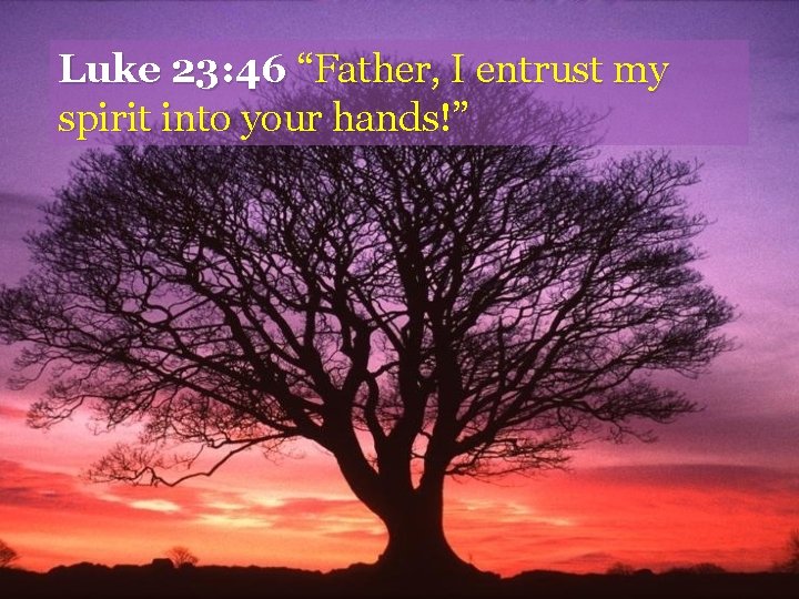 Luke 23: 46 “Father, I entrust my spirit into your hands!” 