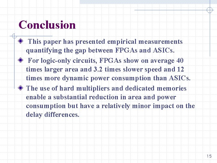 Conclusion This paper has presented empirical measurements quantifying the gap between FPGAs and ASICs. Conclusion This paper has presented empirical measurements quantifying the gap between FPGAs and ASICs.