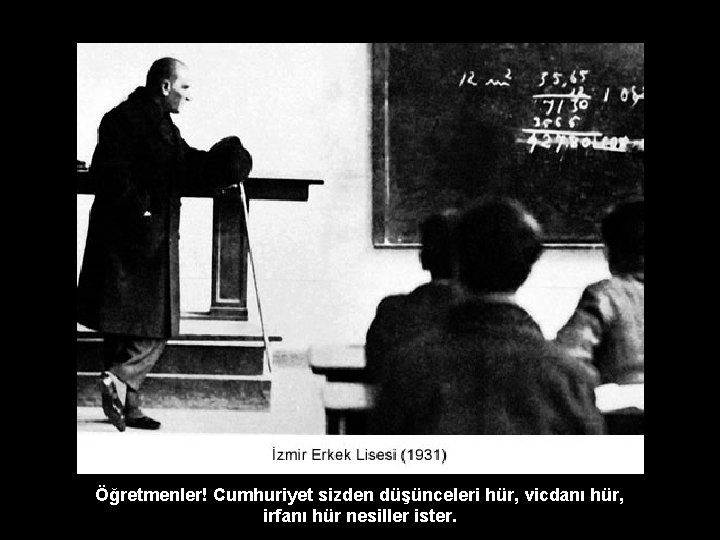 Öğretmenler! Cumhuriyet sizden düşünceleri hür, vicdanı hür, irfanı hür nesiller ister. 