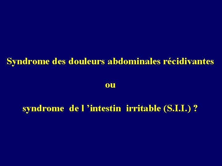 Syndrome des douleurs abdominales récidivantes ou syndrome de l ’intestin irritable (S. I. I.