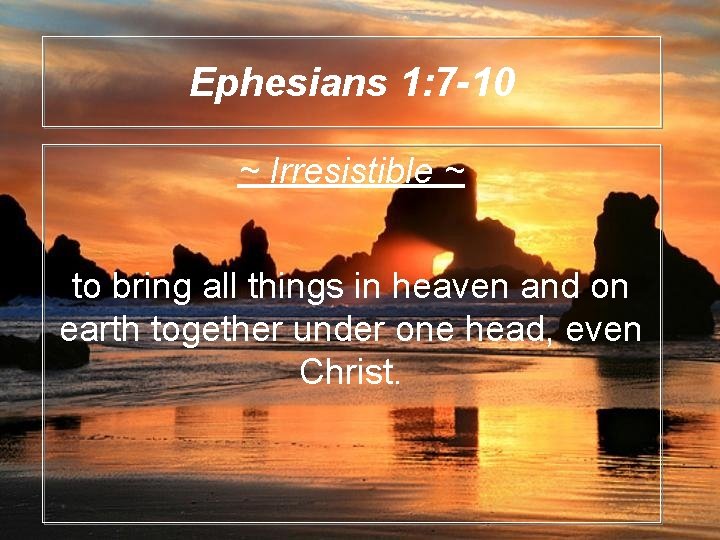 Ephesians 1: 7 -10 ~ Irresistible ~ to bring all things in heaven and