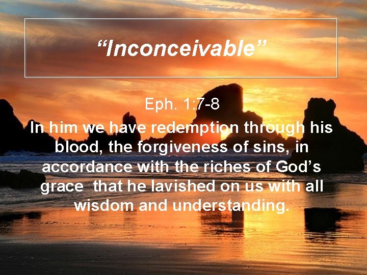 “Inconceivable” Eph. 1: 7 -8 In him we have redemption through his blood, the