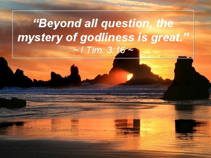 “Beyond all question, the mystery of godliness is great. ” ~ I Tim. 3: