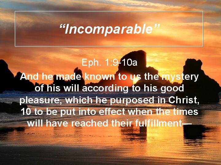 “Incomparable” Eph. 1: 9 -10 a And he made known to us the mystery