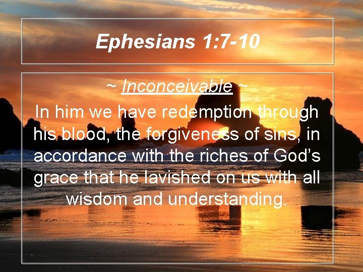 Ephesians 1: 7 -10 ~ Inconceivable ~ In him we have redemption through his