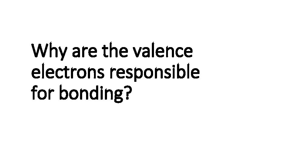 Why are the valence electrons responsible for bonding? 