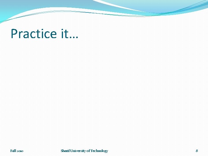 Practice it… Fall 2010 Sharif University of Technology 8 