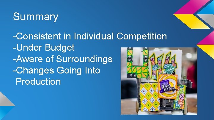 Summary -Consistent in Individual Competition -Under Budget -Aware of Surroundings -Changes Going Into Production