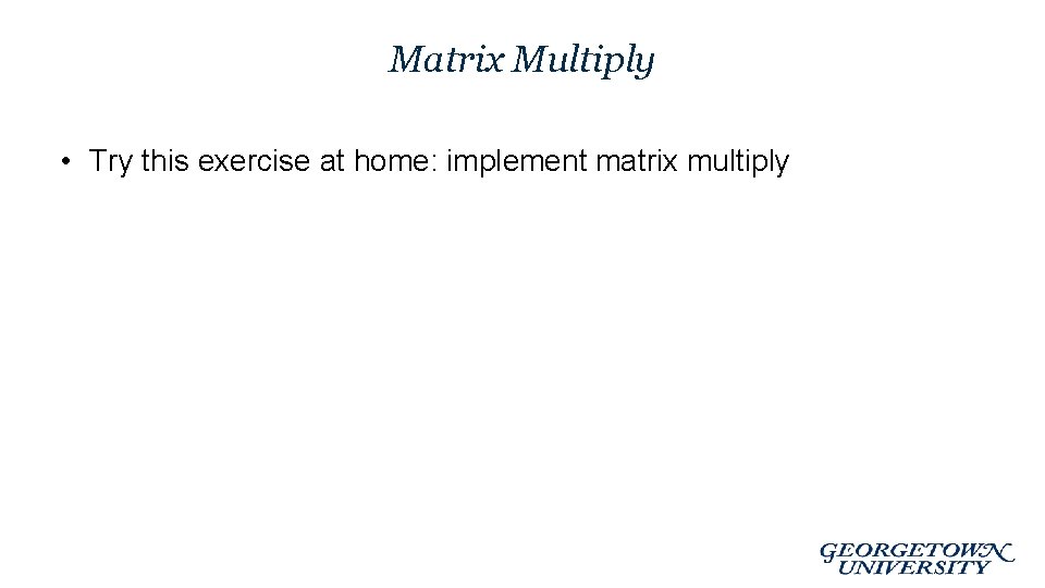 Matrix Multiply • Try this exercise at home: implement matrix multiply 