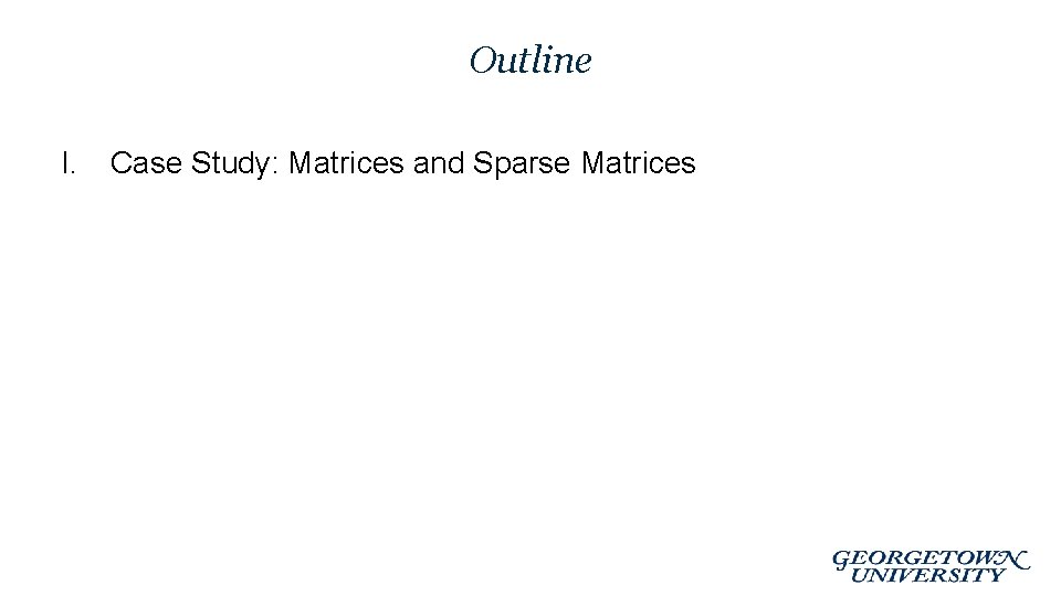 Outline I. Case Study: Matrices and Sparse Matrices Outline I. Case Study: Matrices and Sparse Matrices