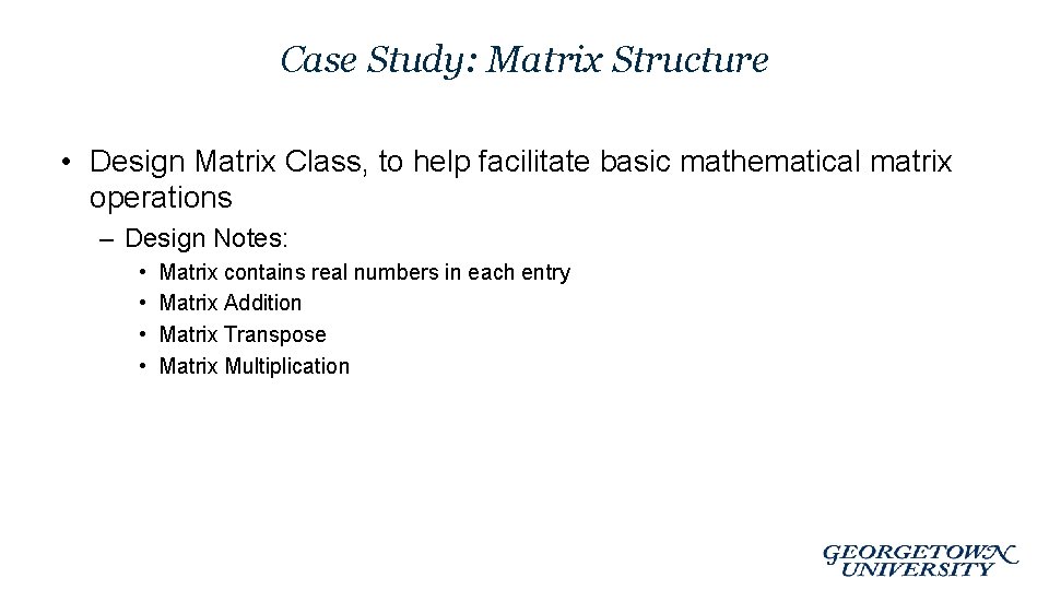 Case Study: Matrix Structure • Design Matrix Class, to help facilitate basic mathematical matrix Case Study: Matrix Structure • Design Matrix Class, to help facilitate basic mathematical matrix