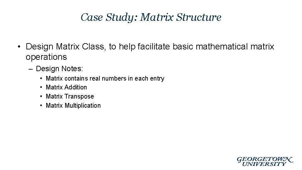 Case Study: Matrix Structure • Design Matrix Class, to help facilitate basic mathematical matrix