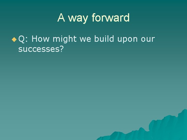 A way forward u Q: How might we build upon our successes? 