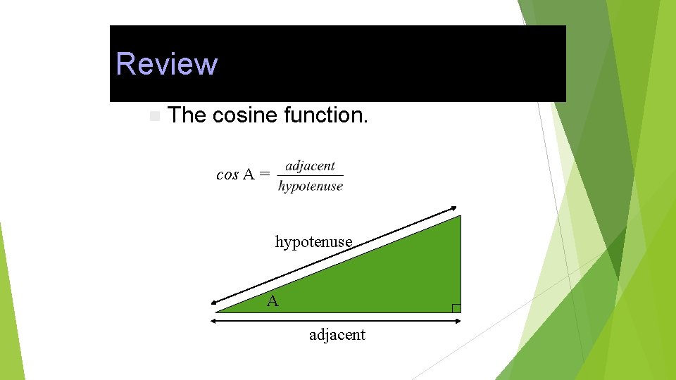 Review n The cosine function. cos A = hypotenuse A adjacent 