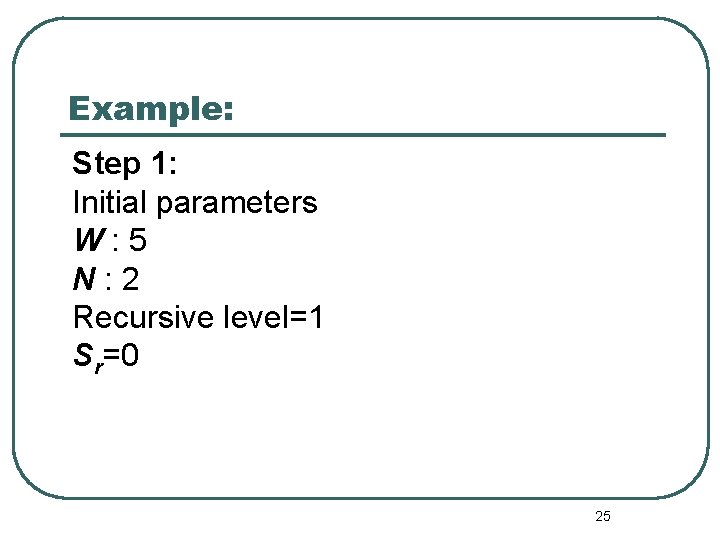 Example: Step 1: Initial parameters W: 5 N: 2 Recursive level=1 Sr=0 25 