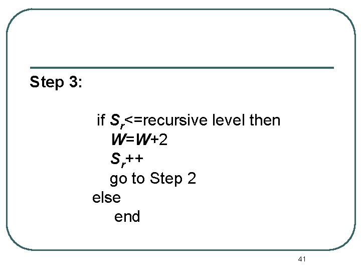 Step 3: if Sr<=recursive level then W=W+2 Sr++ go to Step 2 else end