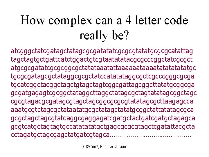 How complex can a 4 letter code really be? atcgggctatcgatagctatagcgcgatatatcgcgcgtatatgcgcgcatattag tagctagtgctgattcatctggactgtcgtaatatatacgcgcccggctatcgcgct atgcgcgatatcgcgcggcgctatataaatattaaaaaatatatatgc tgcgcgatagcgctataggcgcgctatccatatataggcgctcgcccgggcgcga tgcatcggctagctgtagctagtcggcgattagcggcttatatgcggcgatgagagtcgcggctataggctatagcgctagtatatagcggctagc