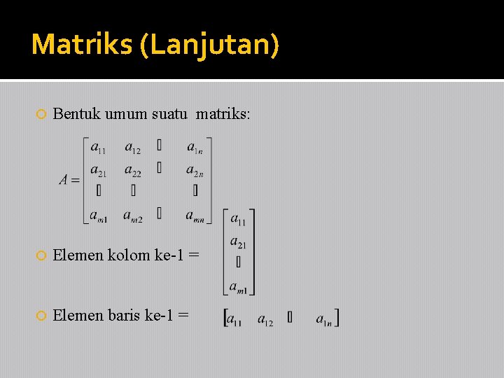 Matriks (Lanjutan) Bentuk umum suatu matriks: Elemen kolom ke-1 = Elemen baris ke-1 =
