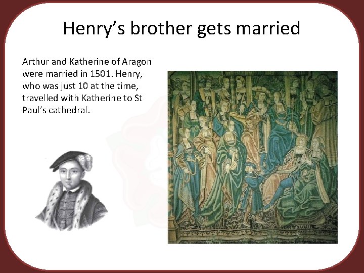 Henry’s brother gets married Arthur and Katherine of Aragon were married in 1501. Henry,