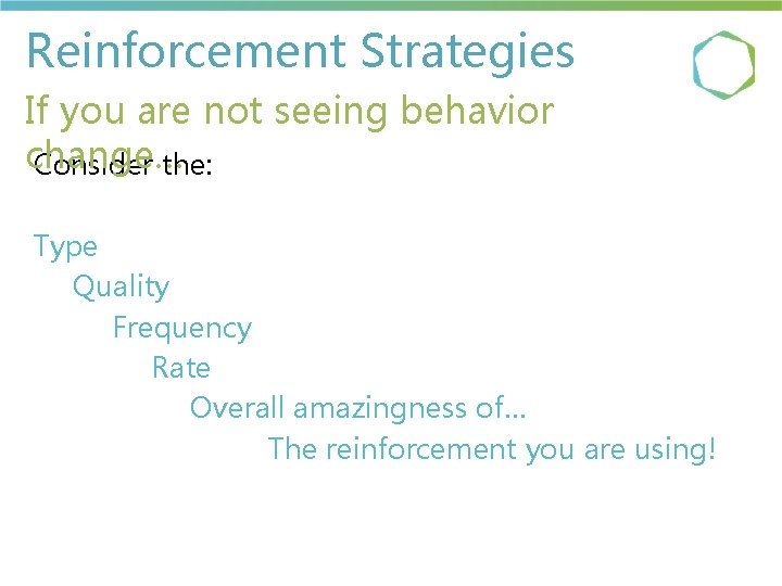 Reinforcement Strategies If you are not seeing behavior change… Consider the: Type Quality Frequency