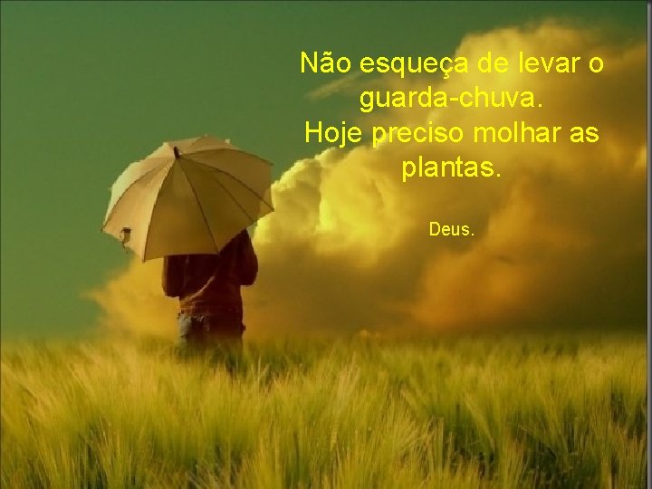 Não esqueça de levar o guarda-chuva. Hoje preciso molhar as plantas. Deus. 