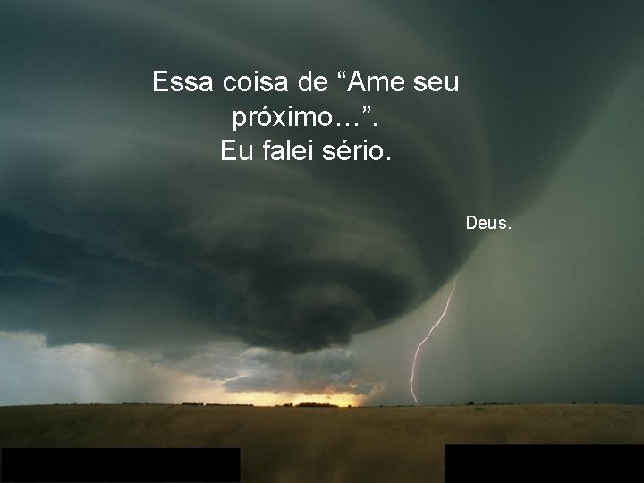 Essa coisa de “Ame seu próximo…”. Eu falei sério. Deus. 