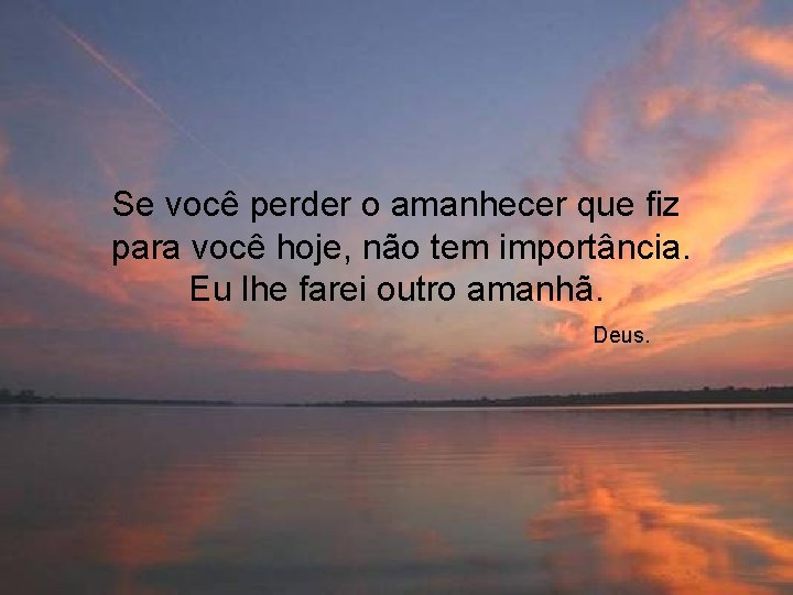 Se você perder o amanhecer que fiz para você hoje, não tem importância. Eu