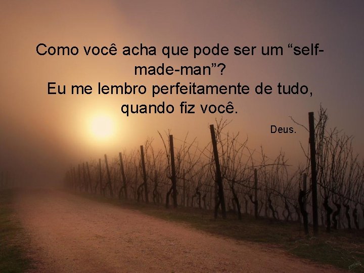 Como você acha que pode ser um “selfmade-man”? Eu me lembro perfeitamente de tudo,