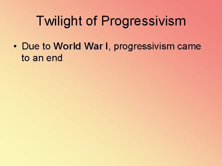 Twilight of Progressivism • Due to World War I, progressivism came to an end