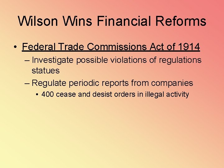 Wilson Wins Financial Reforms • Federal Trade Commissions Act of 1914 – Investigate possible