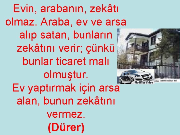 Evin, arabanın, zekâtı olmaz. Araba, ev ve arsa alıp satan, bunların zekâtını verir; çünkü