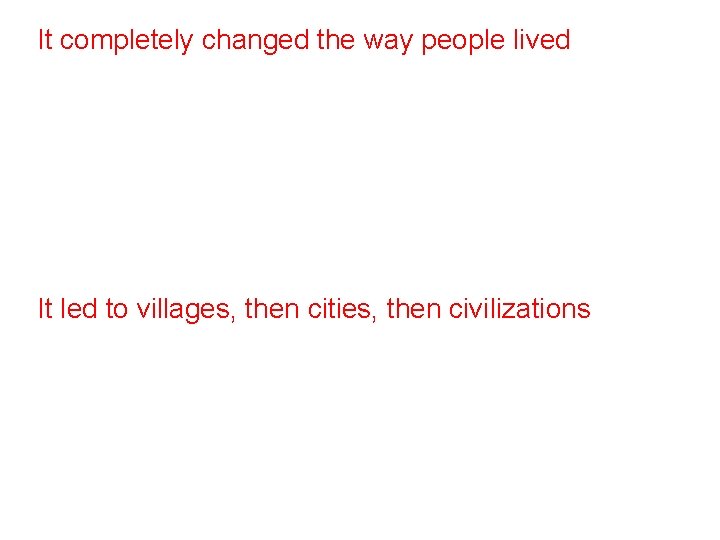 It completely changed the way people lived It led to villages, then cities, then