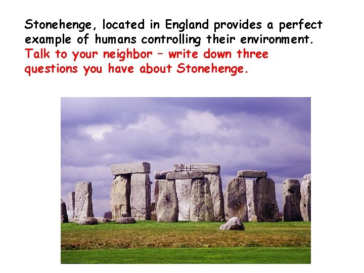 Stonehenge, located in England provides a perfect example of humans controlling their environment. Talk