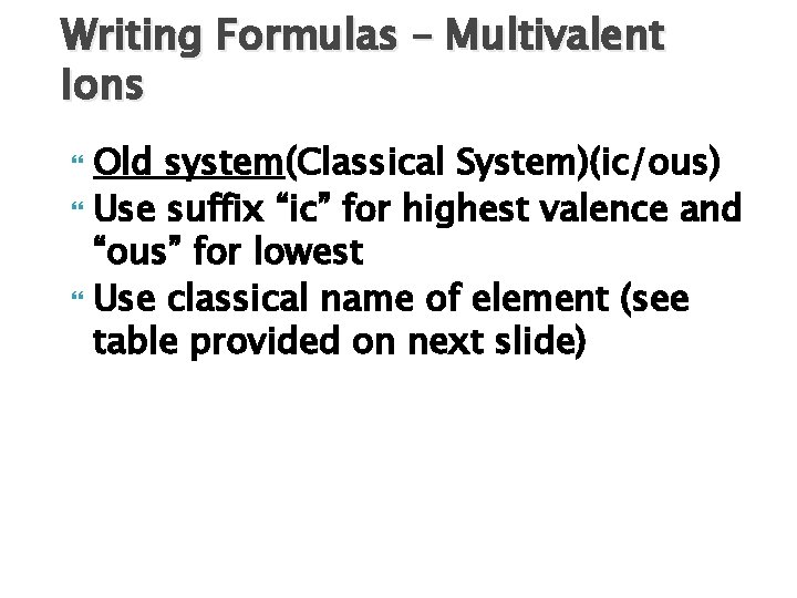 Writing Formulas – Multivalent Ions Old system(Classical System)(ic/ous) Use suffix “ic” for highest valence