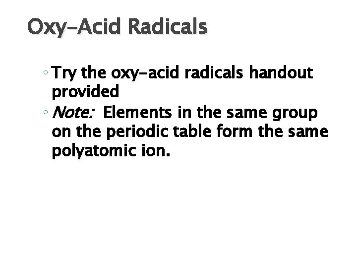 Oxy-Acid Radicals ◦ Try the oxy-acid radicals handout provided ◦ Note: Elements in the
