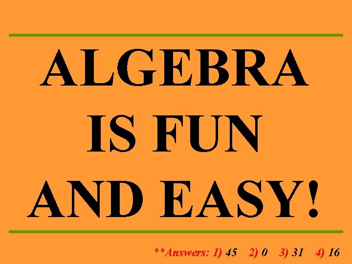 ALGEBRA IS FUN AND EASY! **Answers: 1) 45 2) 0 3) 31 4) 16 ALGEBRA IS FUN AND EASY! **Answers: 1) 45 2) 0 3) 31 4) 16