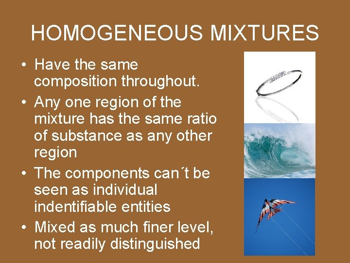 HOMOGENEOUS MIXTURES • Have the same composition throughout. • Any one region of the