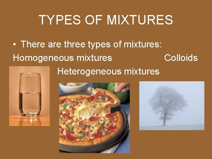 TYPES OF MIXTURES • There are three types of mixtures: Homogeneous mixtures Colloids Heterogeneous