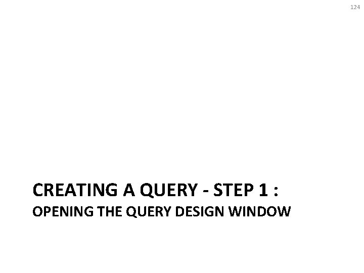 124 CREATING A QUERY - STEP 1 : OPENING THE QUERY DESIGN WINDOW 