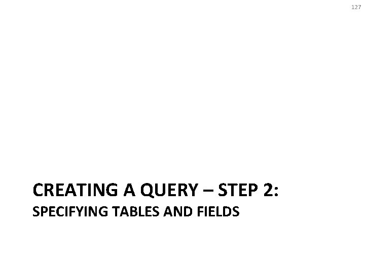 127 CREATING A QUERY – STEP 2: SPECIFYING TABLES AND FIELDS 