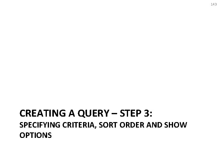 143 CREATING A QUERY – STEP 3: SPECIFYING CRITERIA, SORT ORDER AND SHOW OPTIONS