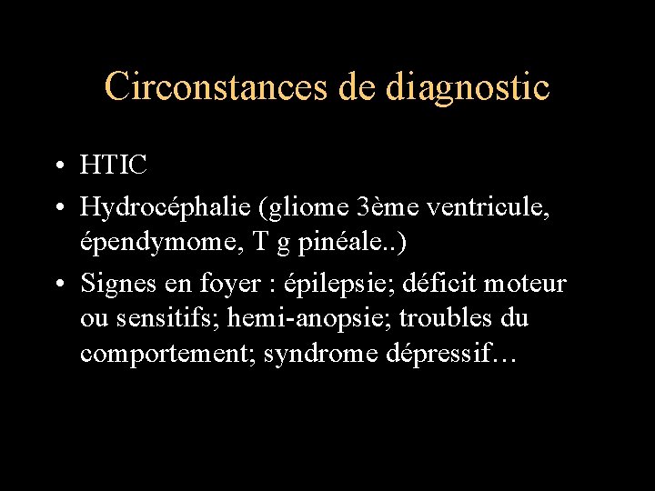 Circonstances de diagnostic • HTIC • Hydrocéphalie (gliome 3ème ventricule, épendymome, T g pinéale.