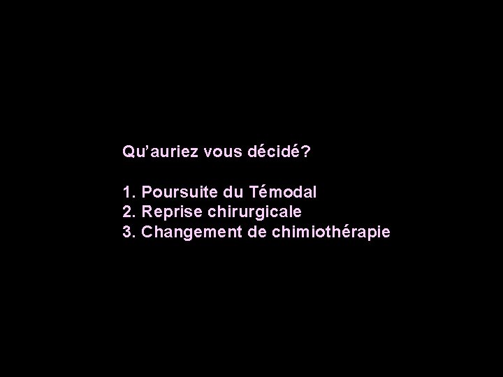 Qu’auriez vous décidé? 1. Poursuite du Témodal 2. Reprise chirurgicale 3. Changement de chimiothérapie