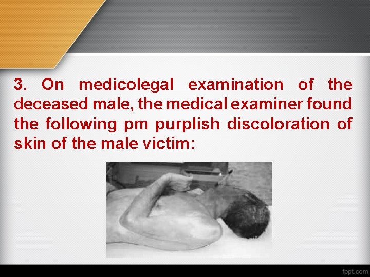 3. On medicolegal examination of the deceased male, the medical examiner found the following